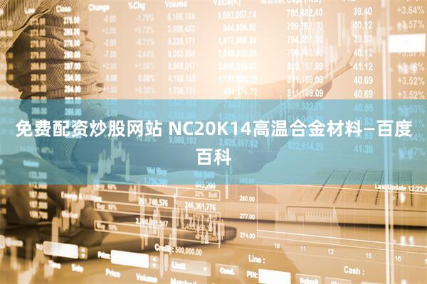 免费配资炒股网站 NC20K14高温合金材料—百度百科