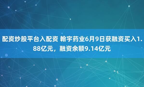 配资炒股平台入配资 翰宇药业6月9日获融资买入1.88亿元，融资余额9.14亿元