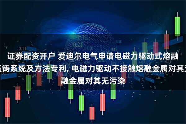 证券配资开户 爱迪尔电气申请电磁力驱动式熔融金属压铸系统及方法专利, 电磁力驱动不接触熔融金属对其无污染