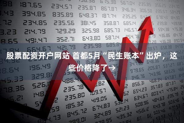 股票配资开户网站 首都5月“民生账本”出炉,这些价格降了→