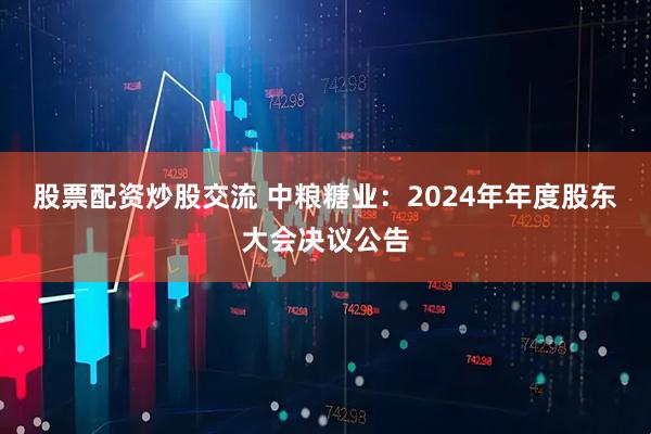 股票配资炒股交流 中粮糖业：2024年年度股东大会决议公告
