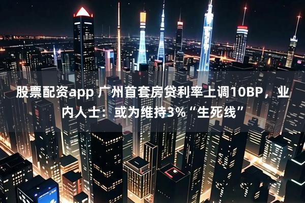 股票配资app 广州首套房贷利率上调10BP，业内人士：或为维持3%“生死线”