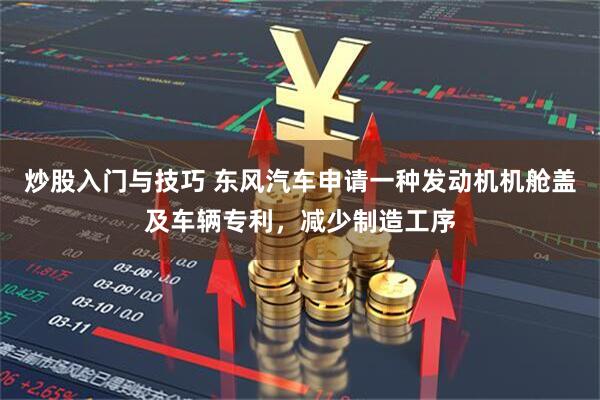 炒股入门与技巧 东风汽车申请一种发动机机舱盖及车辆专利，减少制造工序