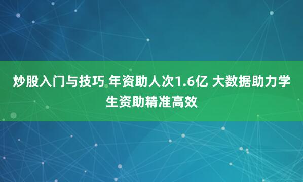 炒股入门与技巧 年资助人次1.6亿 大数据助力学生资助精准高效