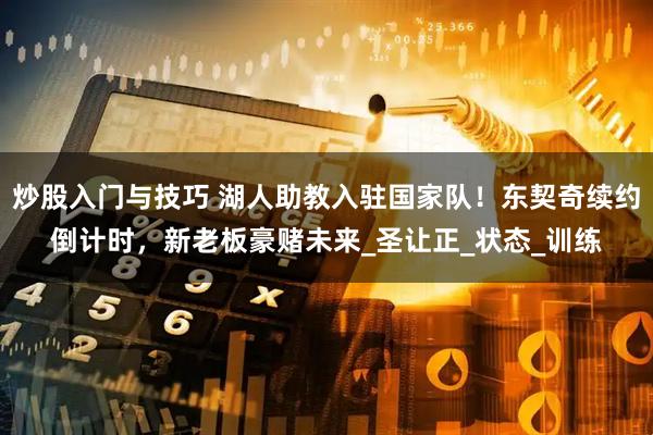 炒股入门与技巧 湖人助教入驻国家队！东契奇续约倒计时，新老板豪赌未来_圣让正_状态_训练