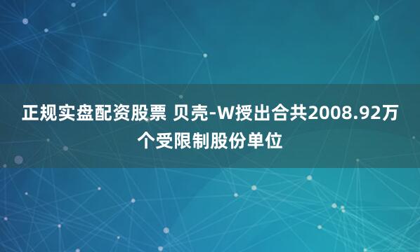 正规实盘配资股票 贝壳-W授出合共2008.92万个受限制股份单位
