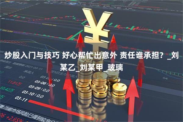 炒股入门与技巧 好心帮忙出意外 责任谁承担？_刘某乙_刘某甲_玻璃