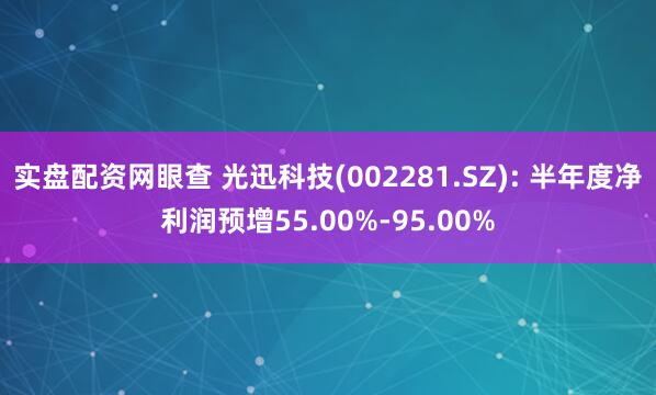 实盘配资网眼查 光迅科技(002281.SZ): 半年度净利润预增55.00%-95.00%