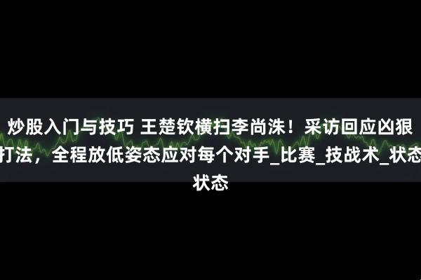 炒股入门与技巧 王楚钦横扫李尚洙!采访回应凶狠打法,全程放低姿态应对每个对手_比赛_技战术_状态
