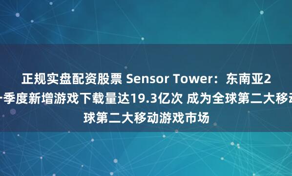 正规实盘配资股票 Sensor Tower:东南亚2025年第一季度新增游戏下载量达19.3亿次 成为全球第二大移动游戏市场