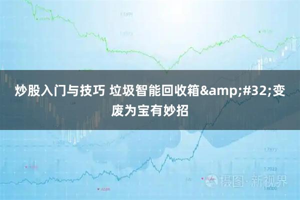 炒股入门与技巧 垃圾智能回收箱 变废为宝有妙招