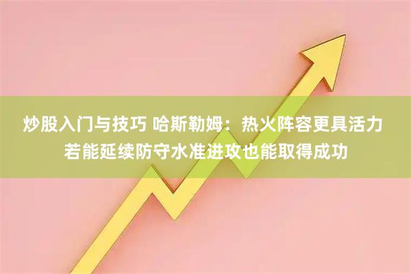 炒股入门与技巧 哈斯勒姆：热火阵容更具活力 若能延续防守水准进攻也能取得成功