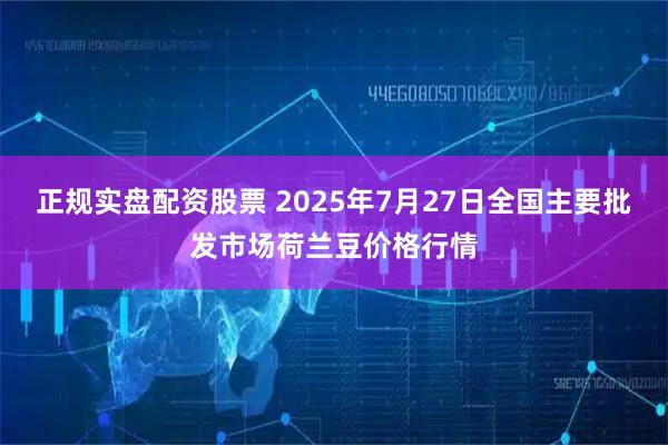 正规实盘配资股票 2025年7月27日全国主要批发市场荷兰豆价格行情