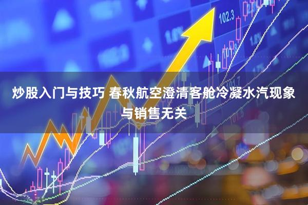 炒股入门与技巧 春秋航空澄清客舱冷凝水汽现象与销售无关