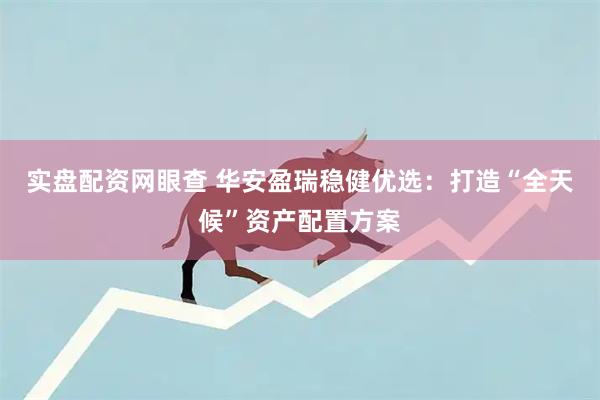 实盘配资网眼查 华安盈瑞稳健优选：打造“全天候”资产配置方案