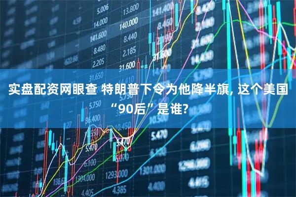 实盘配资网眼查 特朗普下令为他降半旗, 这个美国“90后”是谁?