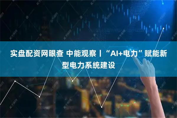 实盘配资网眼查 中能观察丨“AI+电力”赋能新型电力系统建设