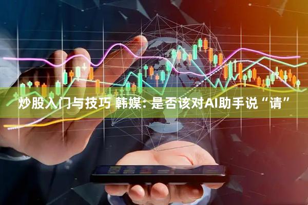 炒股入门与技巧 韩媒: 是否该对AI助手说“请”