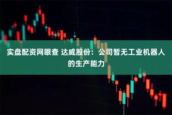 实盘配资网眼查 达威股份：公司暂无工业机器人的生产能力