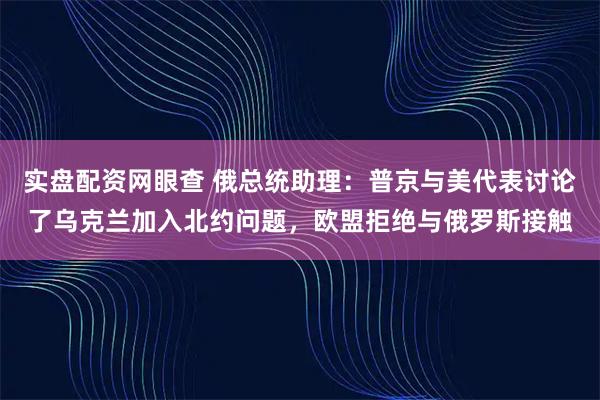 实盘配资网眼查 俄总统助理：普京与美代表讨论了乌克兰加入北约问题，欧盟拒绝与俄罗斯接触