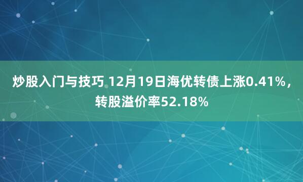 炒股入门与技巧 12月19日海优转债上涨0.41%，转股溢价率52.18%