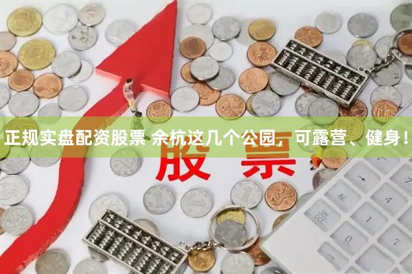 正规实盘配资股票 余杭这几个公园，可露营、健身！