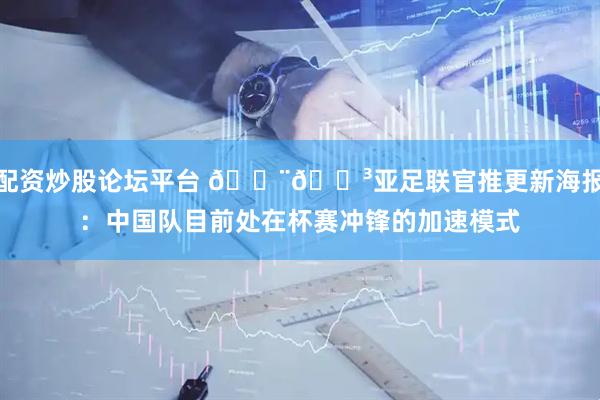 配资炒股论坛平台 🇨🇳亚足联官推更新海报：中国队目前处在杯赛冲锋的加速模式