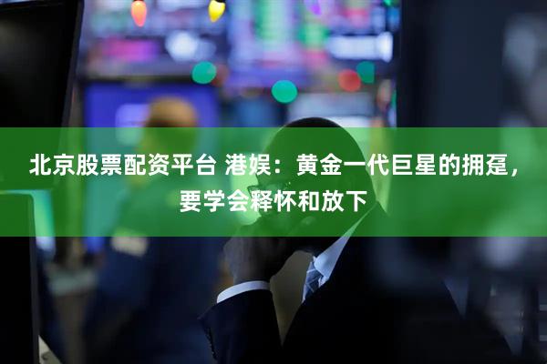 北京股票配资平台 港娱:黄金一代巨星的拥趸,要学会释怀和放下