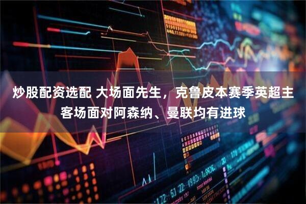 炒股配资选配 大场面先生，克鲁皮本赛季英超主客场面对阿森纳、曼联均有进球