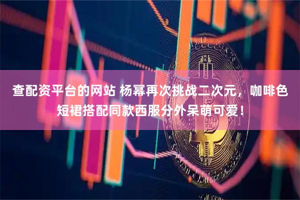 查配资平台的网站 杨幂再次挑战二次元，咖啡色短裙搭配同款西服分外呆萌可爱！