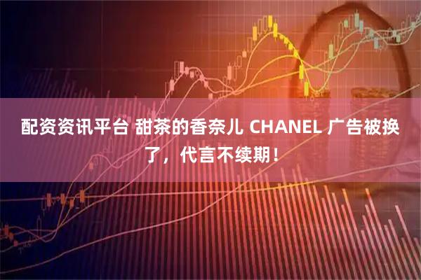 配资资讯平台 甜茶的香奈儿 CHANEL 广告被换了，代言不续期！