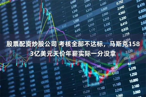 股票配资炒股公司 考核全部不达标，马斯克1583亿美元天价年薪实际一分没拿