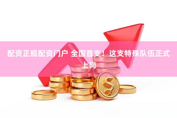 配资正规配资门户 全国首支！这支特殊队伍正式上岗
