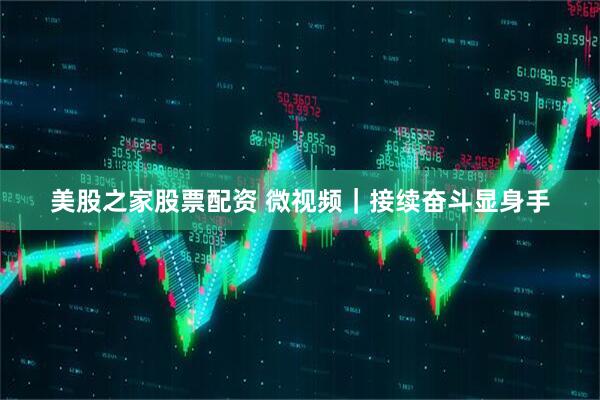 美股之家股票配资 微视频｜接续奋斗显身手