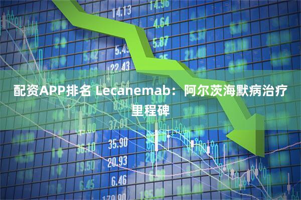 配资APP排名 Lecanemab：阿尔茨海默病治疗里程碑