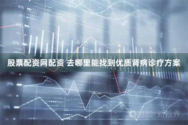 股票配资网配资 去哪里能找到优质肾病诊疗方案