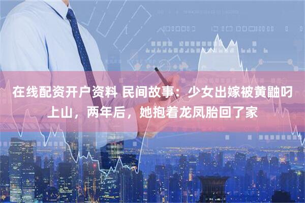 在线配资开户资料 民间故事：少女出嫁被黄鼬叼上山，两年后，她抱着龙凤胎回了家