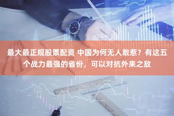 最大最正规股票配资 中国为何无人敢惹？有这五个战力最强的省份，可以对抗外来之敌