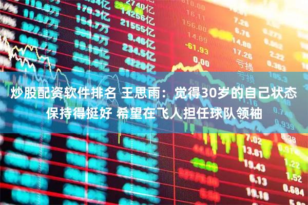 炒股配资软件排名 王思雨：觉得30岁的自己状态保持得挺好 希望在飞人担任球队领袖