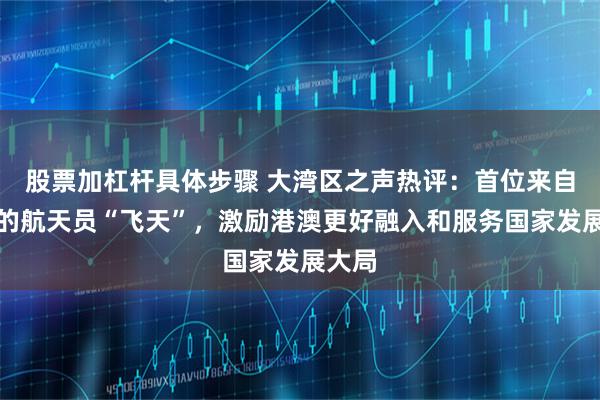 股票加杠杆具体步骤 大湾区之声热评：首位来自香港的航天员“飞天”，激励港澳更好融入和服务国家发展大局